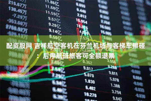 配资股网 吉祥航空客机在芬兰机场与客梯车擦碰：后序航班旅客可全额退票