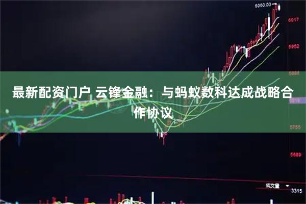 最新配资门户 云锋金融：与蚂蚁数科达成战略合作协议