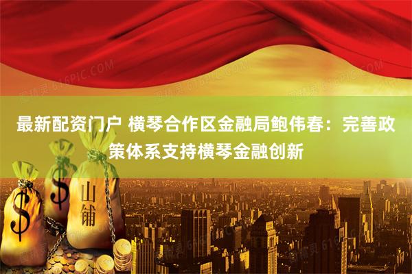 最新配资门户 横琴合作区金融局鲍伟春：完善政策体系支持横琴金融创新