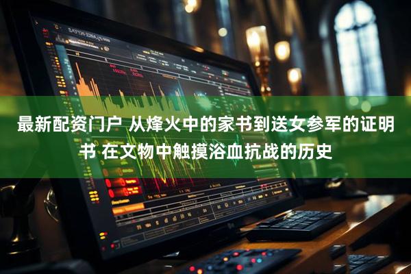 最新配资门户 从烽火中的家书到送女参军的证明书 在文物中触摸浴血抗战的历史