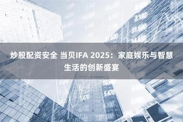 炒股配资安全 当贝IFA 2025：家庭娱乐与智慧生活的创新盛宴