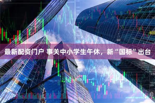 最新配资门户 事关中小学生午休，新“国标”出台