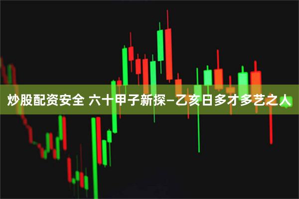 炒股配资安全 六十甲子新探—乙亥日多才多艺之人