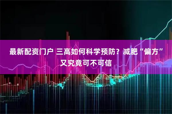 最新配资门户 三高如何科学预防？减肥“偏方”又究竟可不可信