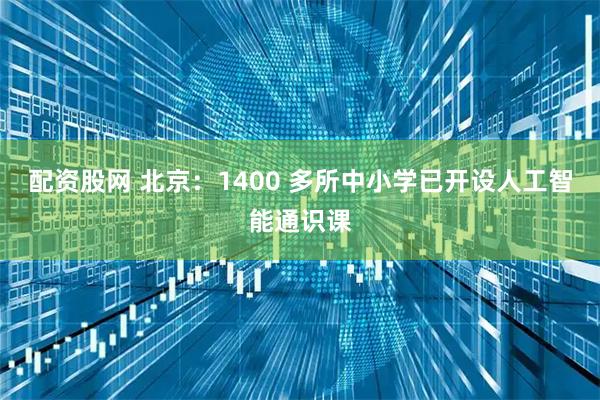 配资股网 北京：1400 多所中小学已开设人工智能通识课