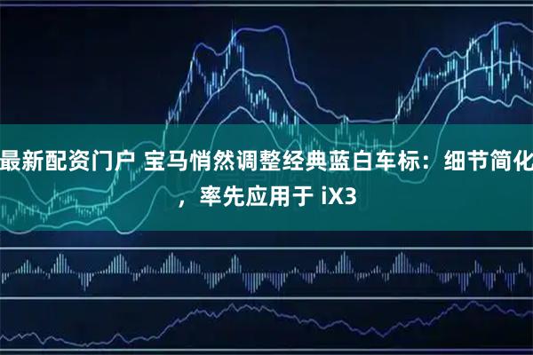 最新配资门户 宝马悄然调整经典蓝白车标：细节简化，率先应用于 iX3