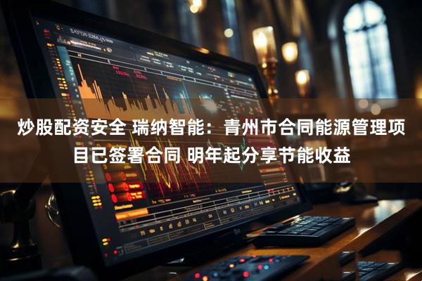 炒股配资安全 瑞纳智能：青州市合同能源管理项目已签署合同 明年起分享节能收益