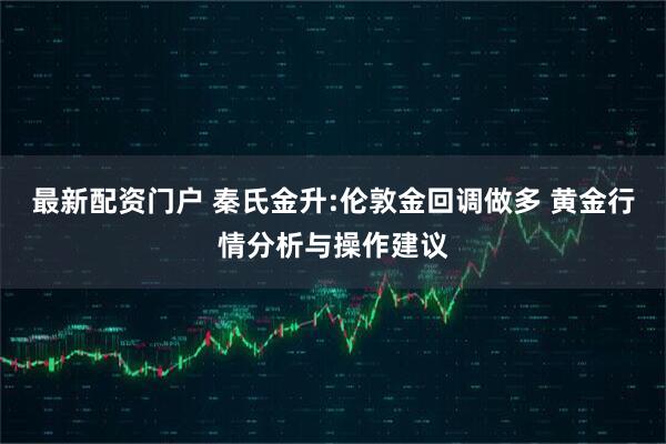 最新配资门户 秦氏金升:伦敦金回调做多 黄金行情分析与操作建议