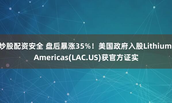炒股配资安全 盘后暴涨35%！美国政府入股Lithium Americas(LAC.US)获官方证实