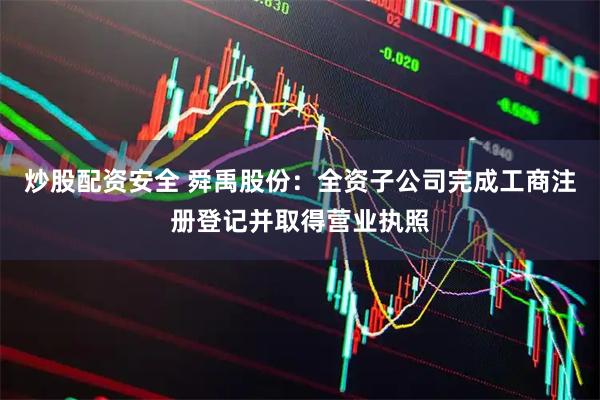 炒股配资安全 舜禹股份：全资子公司完成工商注册登记并取得营业执照