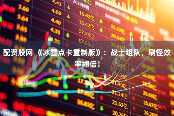 配资股网 《冰雪点卡重制版》：战士组队，刷怪效率翻倍！