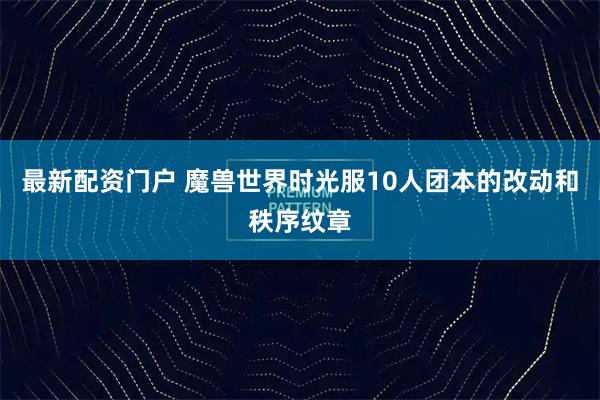 最新配资门户 魔兽世界时光服10人团本的改动和秩序纹章