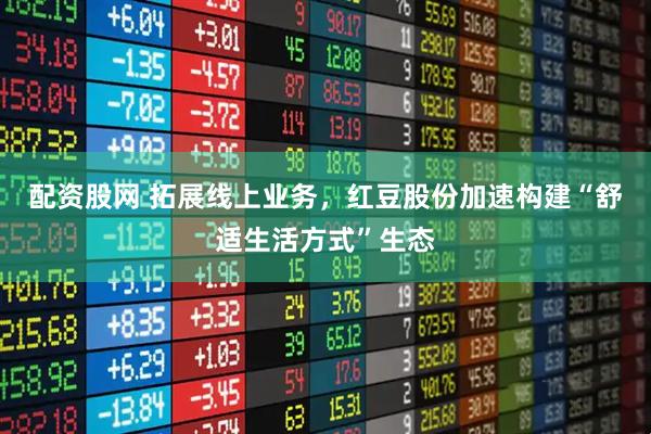 配资股网 拓展线上业务，红豆股份加速构建“舒适生活方式”生态