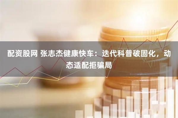 配资股网 张志杰健康快车：迭代科普破固化，动态适配拒骗局