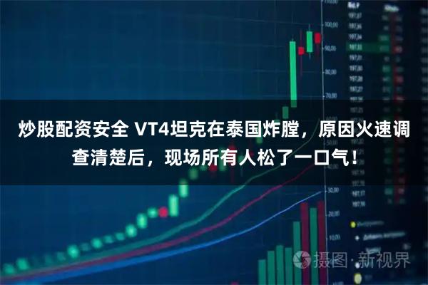 炒股配资安全 VT4坦克在泰国炸膛，原因火速调查清楚后，现场所有人松了一口气！