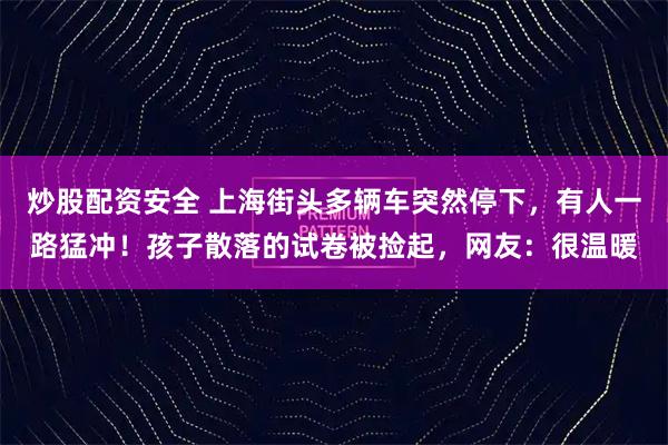 炒股配资安全 上海街头多辆车突然停下，有人一路猛冲！孩子散落的试卷被捡起，网友：很温暖