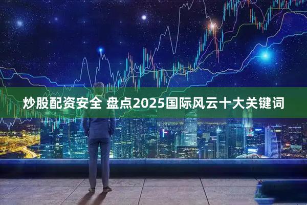 炒股配资安全 盘点2025国际风云十大关键词