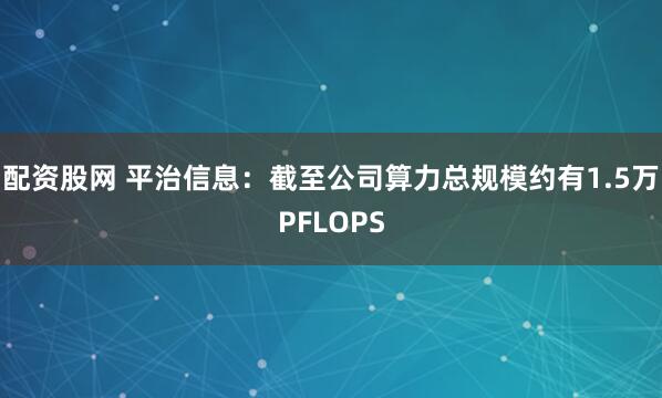 配资股网 平治信息：截至公司算力总规模约有1.5万PFLOPS
