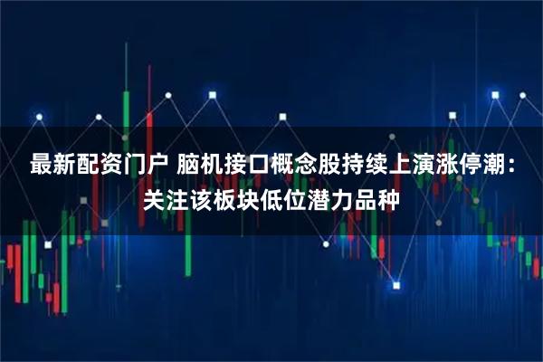 最新配资门户 脑机接口概念股持续上演涨停潮：关注该板块低位潜力品种