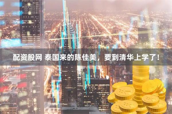 配资股网 泰国来的陈佳美，要到清华上学了！