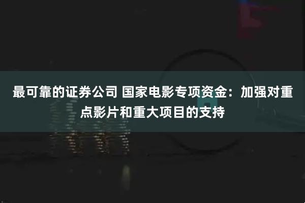 最可靠的证券公司 国家电影专项资金：加强对重点影片和重大项目的支持