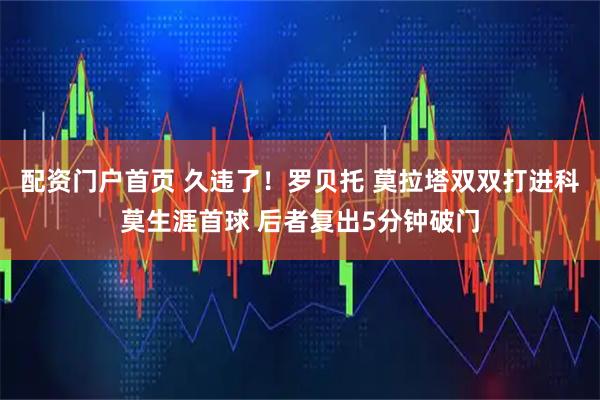 配资门户首页 久违了！罗贝托 莫拉塔双双打进科莫生涯首球 后者复出5分钟破门