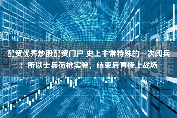 配资优秀炒股配资门户 史上非常特殊的一次阅兵：所以士兵荷枪实弹，结束后直接上战场