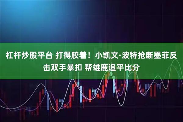 杠杆炒股平台 打得胶着！小凯文·波特抢断墨菲反击双手暴扣 帮雄鹿追平比分
