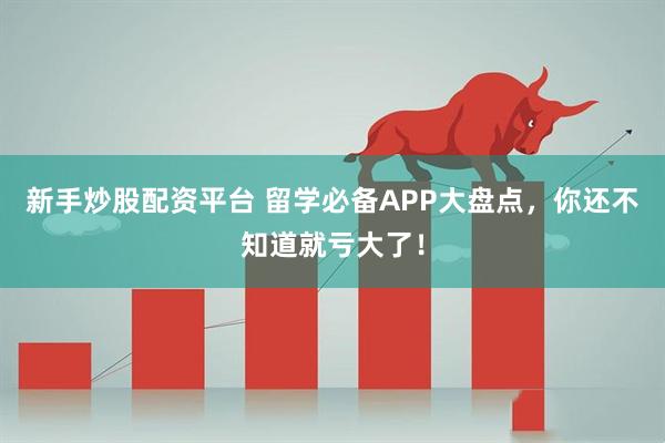 新手炒股配资平台 留学必备APP大盘点，你还不知道就亏大了！