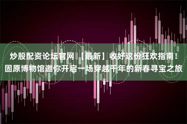 炒股配资论坛官网 【最新】收好这份狂欢指南！固原博物馆邀你开启一场穿越千年的新春寻宝之旅