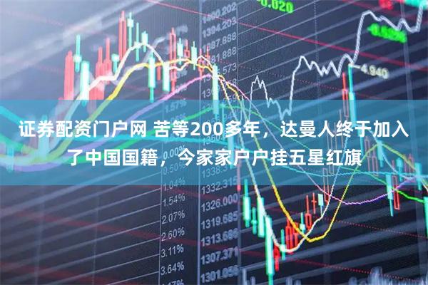 证券配资门户网 苦等200多年，达曼人终于加入了中国国籍，今家家户户挂五星红旗