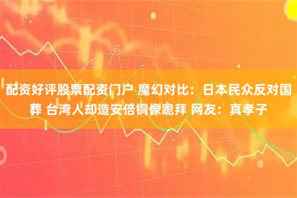 配资好评股票配资门户 魔幻对比：日本民众反对国葬 台湾人却造安倍铜像跪拜 网友：真孝子