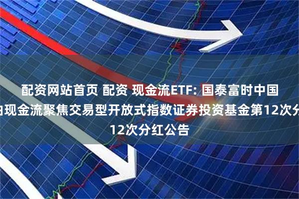 配资网站首页 配资 现金流ETF: 国泰富时中国A股自由现金流聚焦交易型开放式指数证券投资基金第12次分红公告