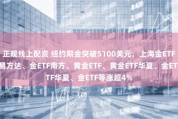 正规线上配资 纽约期金突破5100美元，上海金ETF、黄金ETF易方达、金ETF南方、黄金ETF、黄金ETF华夏、金ETF等涨超4%