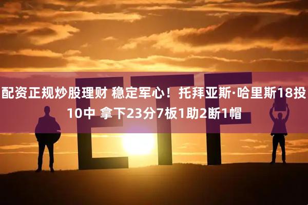 配资正规炒股理财 稳定军心！托拜亚斯·哈里斯18投10中 拿下23分7板1助2断1帽
