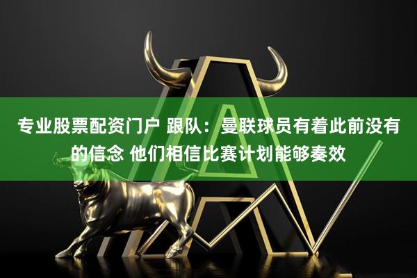 专业股票配资门户 跟队：曼联球员有着此前没有的信念 他们相信比赛计划能够奏效