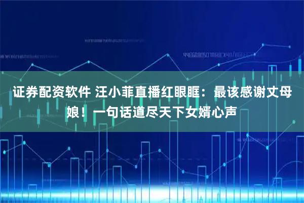 证券配资软件 汪小菲直播红眼眶：最该感谢丈母娘！一句话道尽天下女婿心声