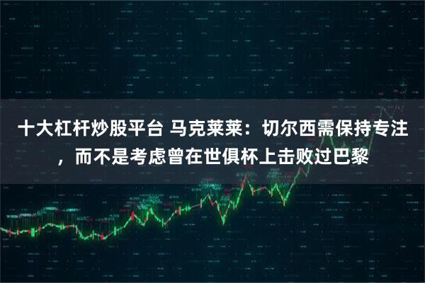 十大杠杆炒股平台 马克莱莱：切尔西需保持专注，而不是考虑曾在世俱杯上击败过巴黎