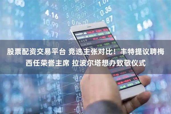 股票配资交易平台 竞选主张对比！丰特提议聘梅西任荣誉主席 拉波尔塔想办致敬仪式