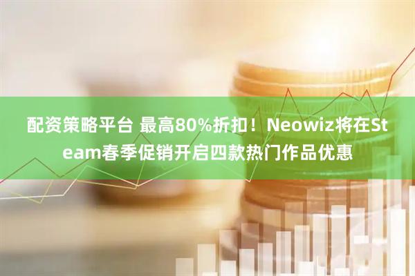 配资策略平台 最高80%折扣！Neowiz将在Steam春季促销开启四款热门作品优惠